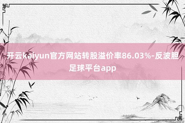 开云kaiyun官方网站转股溢价率86.03%-反波胆足球平台app