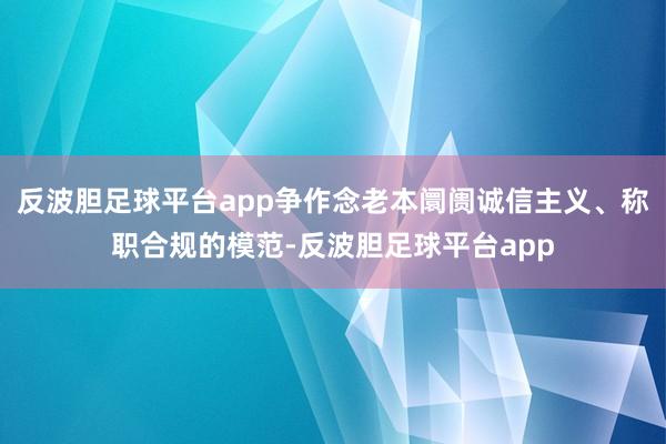 反波胆足球平台app争作念老本阛阓诚信主义、称职合规的模范-反波胆足球平台app