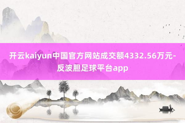 开云kaiyun中国官方网站成交额4332.56万元-反波胆足球平台app