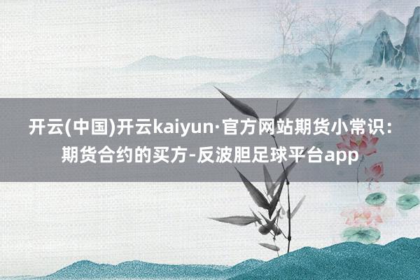 开云(中国)开云kaiyun·官方网站期货小常识：期货合约的买方-反波胆足球平台app