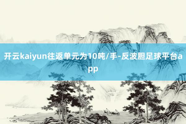 开云kaiyun往返单元为10吨/手-反波胆足球平台app