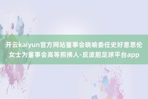 开云kaiyun官方网站董事会晓喻委任史好意思伦女士为董事会高等照拂人-反波胆足球平台app