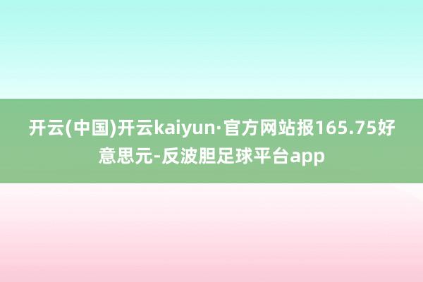 开云(中国)开云kaiyun·官方网站报165.75好意思元-反波胆足球平台app