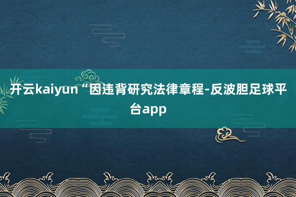 开云kaiyun“因违背研究法律章程-反波胆足球平台app