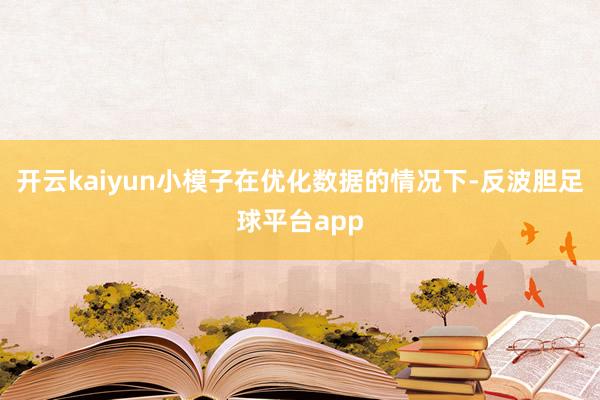 开云kaiyun小模子在优化数据的情况下-反波胆足球平台app