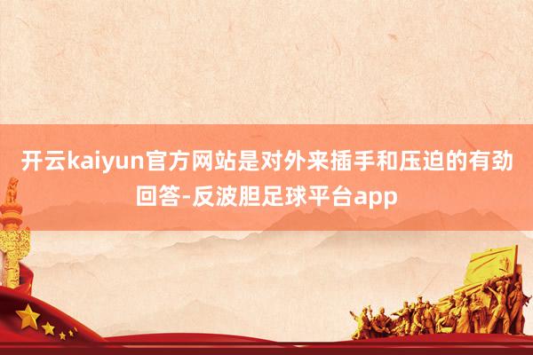 开云kaiyun官方网站是对外来插手和压迫的有劲回答-反波胆足球平台app