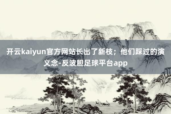 开云kaiyun官方网站长出了新枝；他们踩过的演义念-反波胆足球平台app