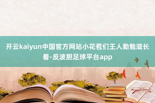 开云kaiyun中国官方网站小花苞们王人勤勉滋长着-反波胆足球平台app