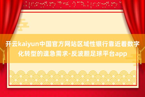 开云kaiyun中国官方网站区域性银行靠近着数字化转型的遑急需求-反波胆足球平台app