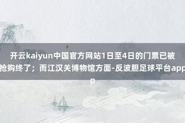 开云kaiyun中国官方网站1日至4日的门票已被抢购终了；而江汉关博物馆方面-反波胆足球平台app