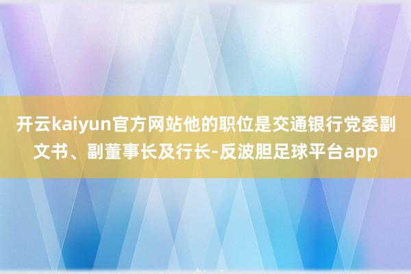 开云kaiyun官方网站他的职位是交通银行党委副文书、副董事长及行长-反波胆足球平台app