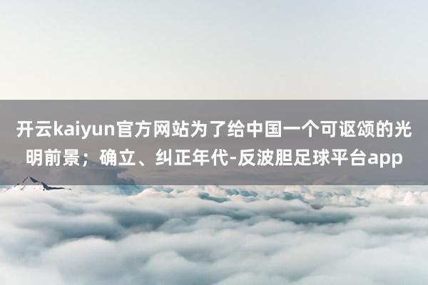 开云kaiyun官方网站为了给中国一个可讴颂的光明前景；确立、纠正年代-反波胆足球平台app