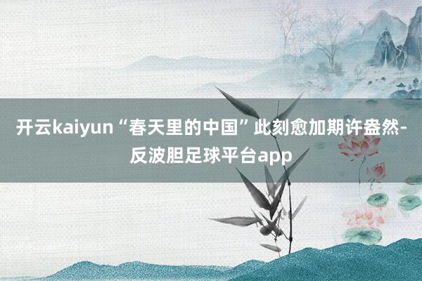 开云kaiyun“春天里的中国”此刻愈加期许盎然-反波胆足球平台app