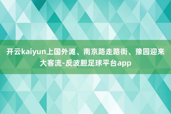 开云kaiyun上国外滩、南京路走路街、豫园迎来大客流-反波胆足球平台app