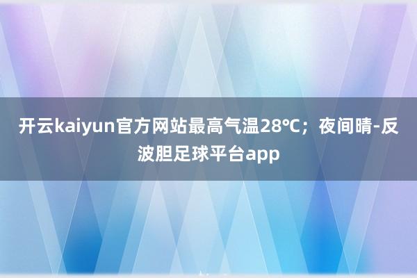 开云kaiyun官方网站最高气温28℃；夜间晴-反波胆足球平台app