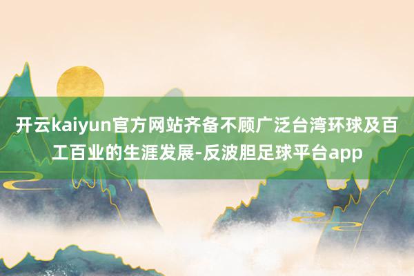 开云kaiyun官方网站齐备不顾广泛台湾环球及百工百业的生涯发展-反波胆足球平台app