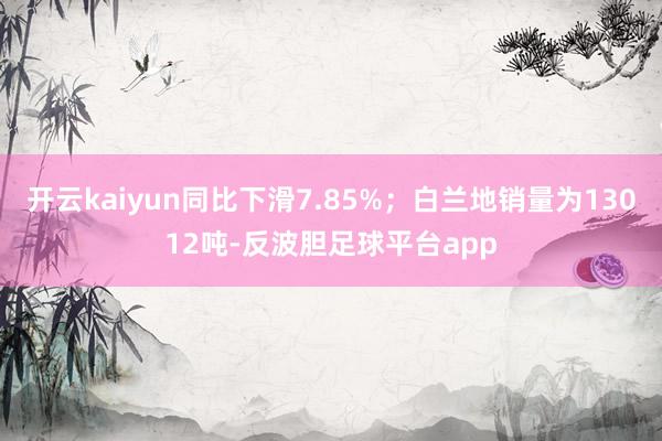 开云kaiyun同比下滑7.85%；白兰地销量为13012吨-反波胆足球平台app