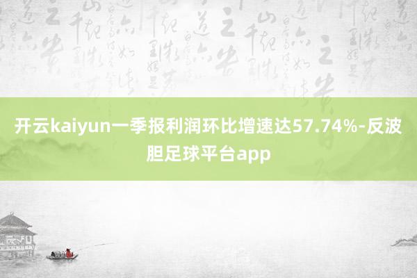 开云kaiyun一季报利润环比增速达57.74%-反波胆足球平台app