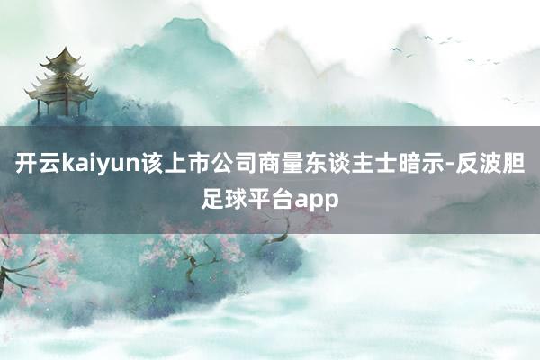 开云kaiyun该上市公司商量东谈主士暗示-反波胆足球平台app