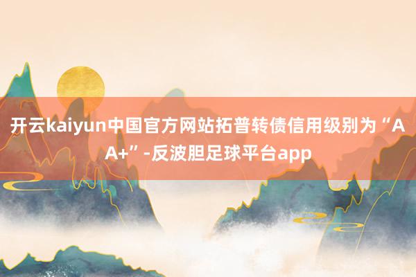 开云kaiyun中国官方网站拓普转债信用级别为“AA+”-反波胆足球平台app