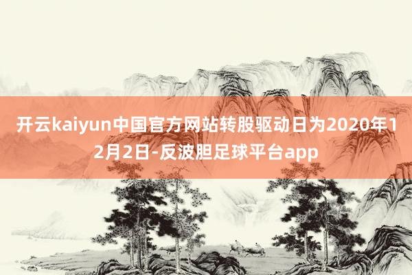 开云kaiyun中国官方网站转股驱动日为2020年12月2日-反波胆足球平台app