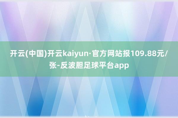 开云(中国)开云kaiyun·官方网站报109.88元/张-反波胆足球平台app