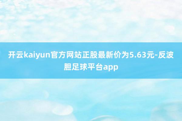 开云kaiyun官方网站正股最新价为5.63元-反波胆足球平台app