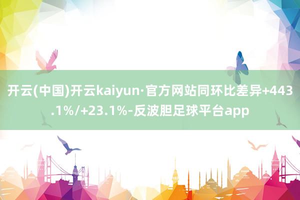 开云(中国)开云kaiyun·官方网站同环比差异+443.1%/+23.1%-反波胆足球平台app