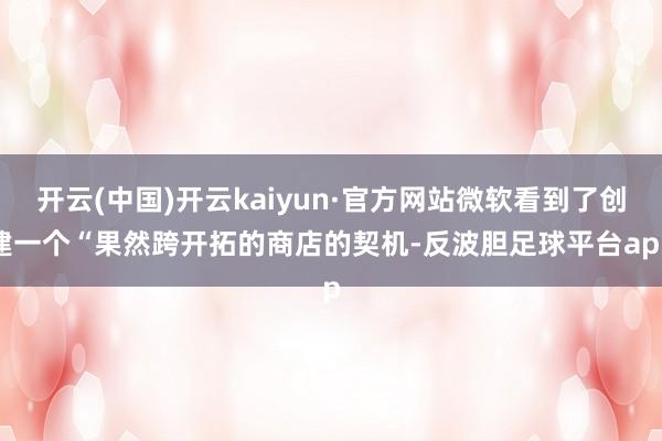 开云(中国)开云kaiyun·官方网站微软看到了创建一个“果然跨开拓的商店的契机-反波胆足球平台app