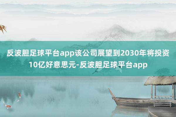 反波胆足球平台app该公司展望到2030年将投资10亿好意思元-反波胆足球平台app