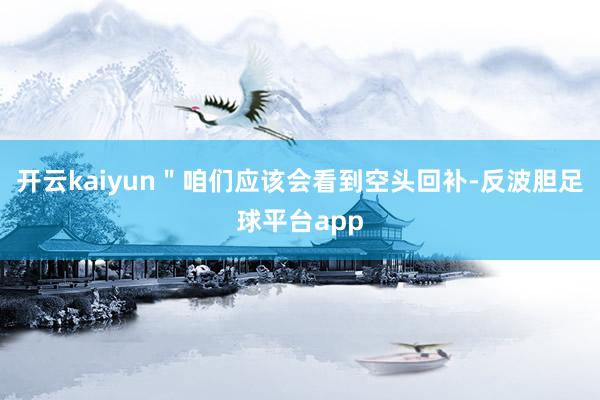 开云kaiyun＂咱们应该会看到空头回补-反波胆足球平台app