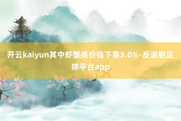 开云kaiyun其中虾蟹类价钱下落3.0%-反波胆足球平台app