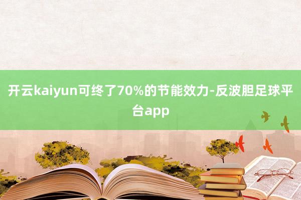 开云kaiyun可终了70%的节能效力-反波胆足球平台app