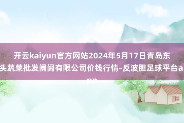 开云kaiyun官方网站2024年5月17日青岛东庄头蔬菜批发阛阓有限公司价钱行情-反波胆足球平台app