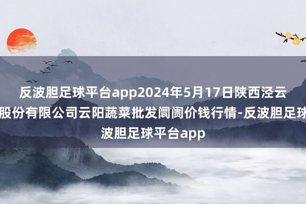 反波胆足球平台app2024年5月17日陕西泾云当代农业股份有限公司云阳蔬菜批发阛阓价钱行情-反波胆足球平台app