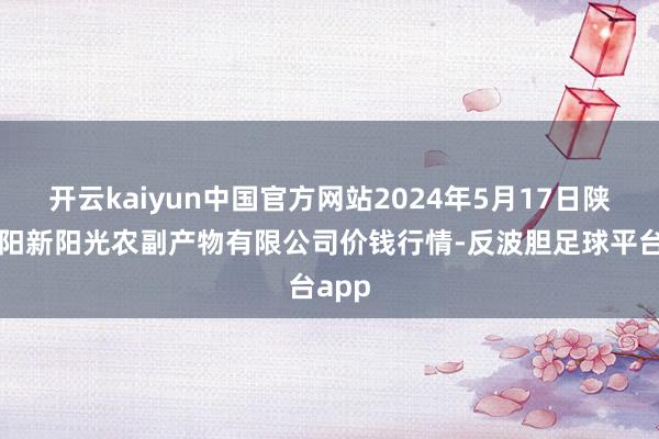 开云kaiyun中国官方网站2024年5月17日陕西咸阳新阳光农副产物有限公司价钱行情-反波胆足球平台app