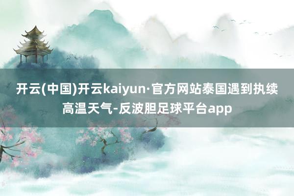 开云(中国)开云kaiyun·官方网站泰国遇到执续高温天气-反波胆足球平台app