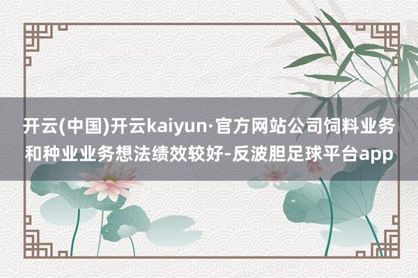 开云(中国)开云kaiyun·官方网站公司饲料业务和种业业务想法绩效较好-反波胆足球平台app