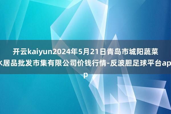 开云kaiyun2024年5月21日青岛市城阳蔬菜水居品批发市集有限公司价钱行情-反波胆足球平台app