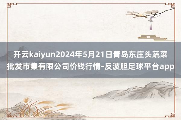 开云kaiyun2024年5月21日青岛东庄头蔬菜批发市集有限公司价钱行情-反波胆足球平台app