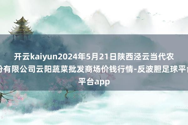 开云kaiyun2024年5月21日陕西泾云当代农业股份有限公司云阳蔬菜批发商场价钱行情-反波胆足球平台app