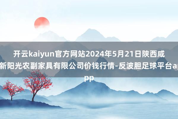 开云kaiyun官方网站2024年5月21日陕西咸阳新阳光农副家具有限公司价钱行情-反波胆足球平台app