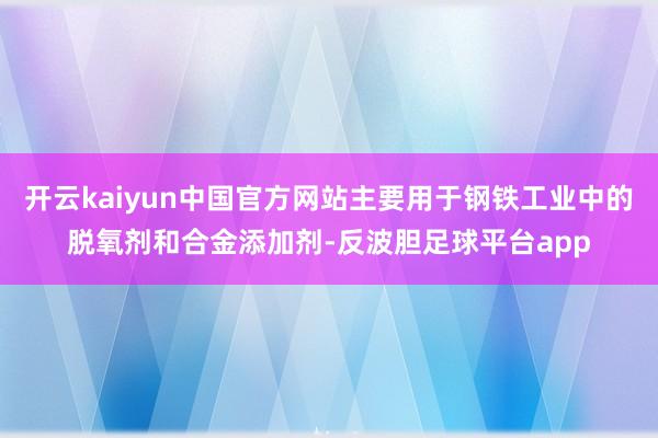 开云kaiyun中国官方网站主要用于钢铁工业中的脱氧剂和合金添加剂-反波胆足球平台app