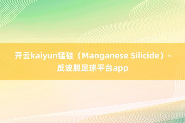 开云kaiyun锰硅（Manganese Silicide）-反波胆足球平台app