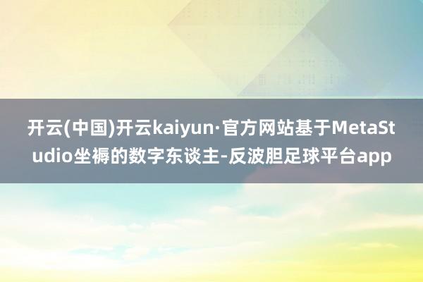 开云(中国)开云kaiyun·官方网站基于MetaStudio坐褥的数字东谈主-反波胆足球平台app