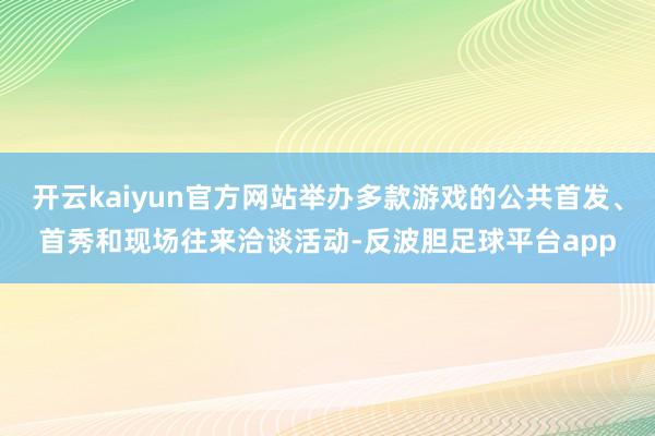 开云kaiyun官方网站举办多款游戏的公共首发、首秀和现场往来洽谈活动-反波胆足球平台app