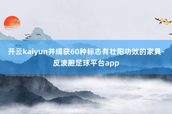 开云kaiyun并缉获60种标志有壮阳功效的家具-反波胆足球平台app