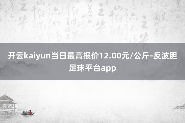 开云kaiyun当日最高报价12.00元/公斤-反波胆足球平台app