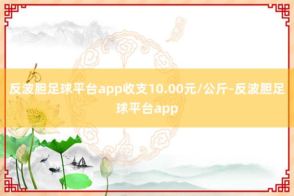 反波胆足球平台app收支10.00元/公斤-反波胆足球平台app