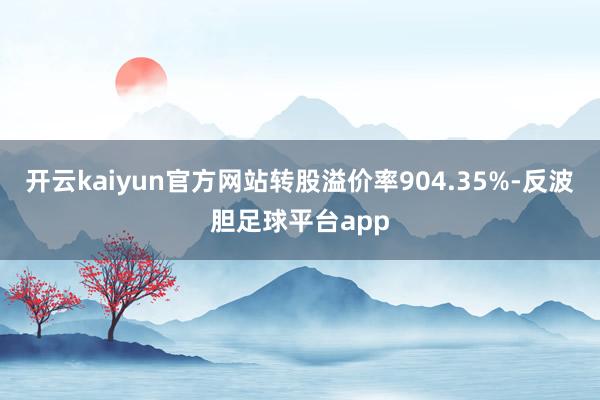 开云kaiyun官方网站转股溢价率904.35%-反波胆足球平台app